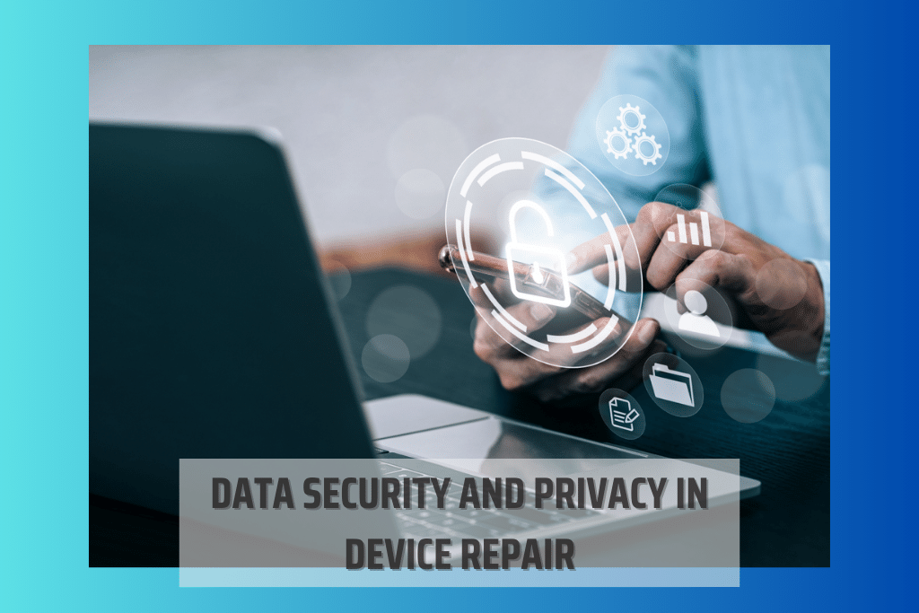 The Importance of Data Security and Privacy in Device Repair
